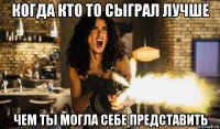 когда кто то сыграл лучше чем ты могла себе представить