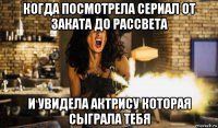 когда посмотрела сериал от заката до рассвета и увидела актрису которая сыграла тебя