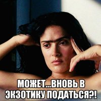  может...вновь в экзотику податься?!