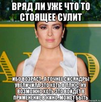 вряд ли уже что то стоящее сулит ибо возраст...а точнее сисяндры увеличила это хоть в плюс, ну возможно хоть это войдёт в применение в кино..может быть