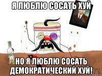 я люблю сосать хуй но я люблю сосать демократический хуй!