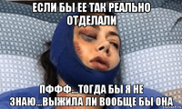 если бы ее так реально отделали пффф...тогда бы я не знаю...выжила ли вообще бы она