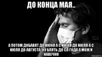 до конца мая.. а потом добавят до июня а с июня до июля а с июля до августа..ну блять до сл года а мож и навечно