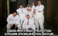  будешь много кушать - вырастешь большим, красивым и очень добрым!