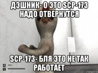 дэшник- о это scp-173 надо отвернутся scp-173- бля это не так работает