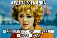а где то есть одна хуйня ненужная..неповторимая вечная вечная