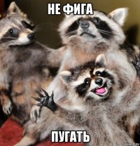 не фига пугать