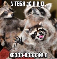 у тебя - с п и д . хеэээ-хээээй! ))