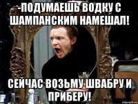 -подумаешь водку с шампанским намешал! сейчас возьму швабру и приберу!
