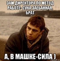 зам.директора по метод работе- сука заебанная, брат а, в машке-сила )