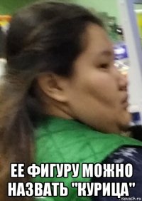  ее фигуру можно назвать "курица"
