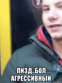  пизд..бол агрессивный