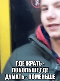  где жрать - побольше,где думать - поменьше