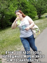  в кои- то века эта особь халявщика отмороженного чем- то заняла пасть....