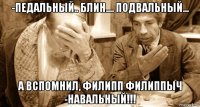 -педальный.. блин.... подвальный... а вспомнил, филипп филиппыч -навальный!!!