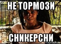 не тормози сникерсни