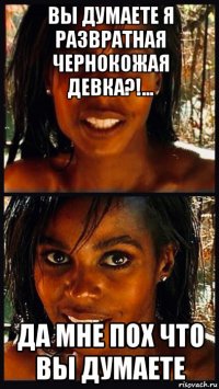 вы думаете я развратная чернокожая девка?!... да мне пох что вы думаете