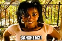  зажжем?!