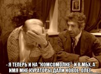  - я теперь и на "комсомолке", и в мбх, а имя мне кураторы дали новое, олег.