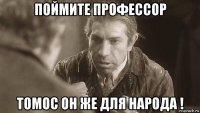 поймите профессор томос он же для народа !