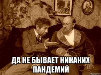  да не бывает никаких пандемий