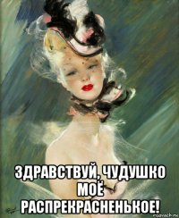  здравствуй, чудушко моё распрекрасненькое!