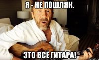 я - не пошляк. это всё гитара!