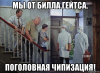 мы от билла гейтса. поголовная чипизация!