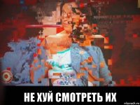  не хуй смотреть их