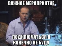 важное мероприятие подключаться я конечно не буду