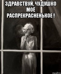 здравствуй, чудушко моё распрекрасненькое ! 