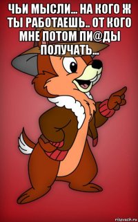 чьи мысли... на кого ж ты работаешь.. от кого мне потом пи@ды получать... 