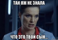 так яж не знала что это твой сын...