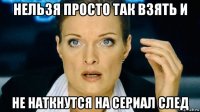 нельзя просто так взять и не наткнутся на сериал след