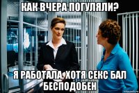 как вчера погуляли? я работала, хотя секс бал бесподобен