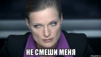  не смеши меня