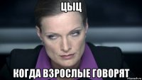 цыц когда взрослые говорят