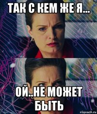 так с кем же я... ой..не может быть
