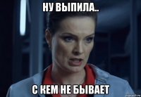 ну выпила.. с кем не бывает