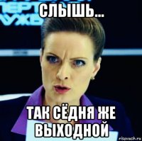слышь... так сёдня же выходной