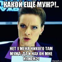 какой ещё муж?!.. нет у меня никого там мужа..да и нах он мне нужен?!