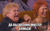  да вы шутник, мистер бомбей!