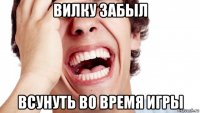 вилку забыл всунуть во время игры