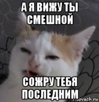 а я вижу ты смешной сожру тебя последним