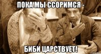 пока мы ссоримся - биби царствует!