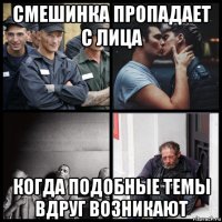 смешинка пропадает с лица когда подобные темы вдруг возникают