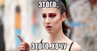 этого.. этого..хочу