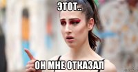 этот.. он мне отказал