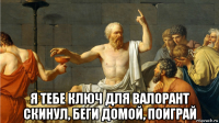 я тебе ключ для валорант скинул, беги домой, поиграй