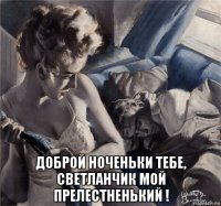  доброй ноченьки тебе, светланчик мой прелестненький !